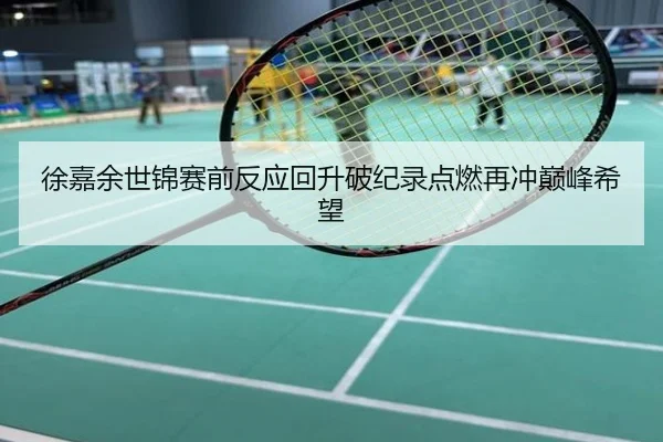 徐嘉余世锦赛前反应回升破纪录点燃再冲巅峰希望