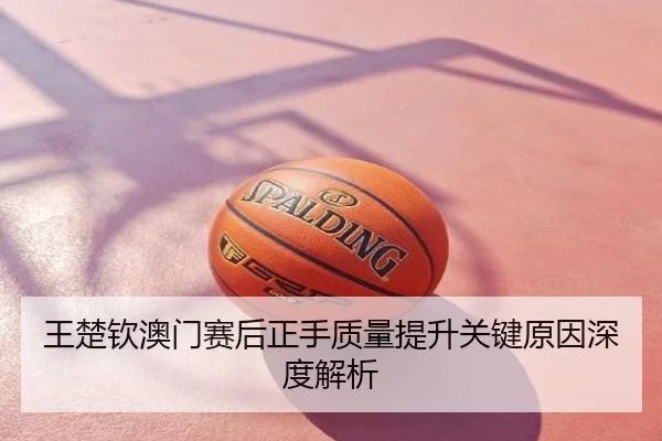 王楚钦澳门赛后正手质量提升关键原因深度解析