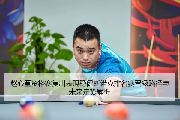 赵心童资格赛复出表现稳健斯诺克排名赛晋级路径与未来走势解析