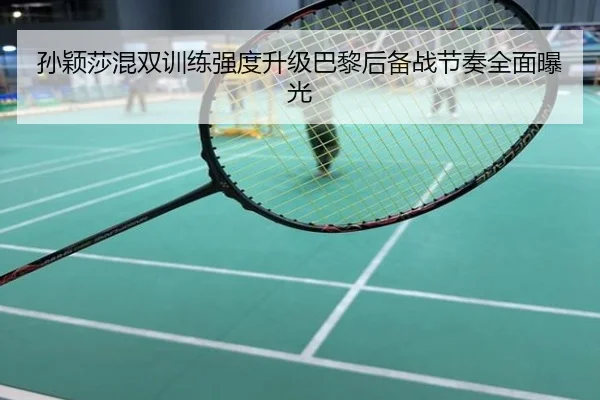 孙颖莎混双训练强度升级巴黎后备战节奏全面曝光