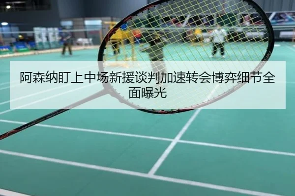 阿森纳盯上中场新援谈判加速转会博弈细节全面曝光